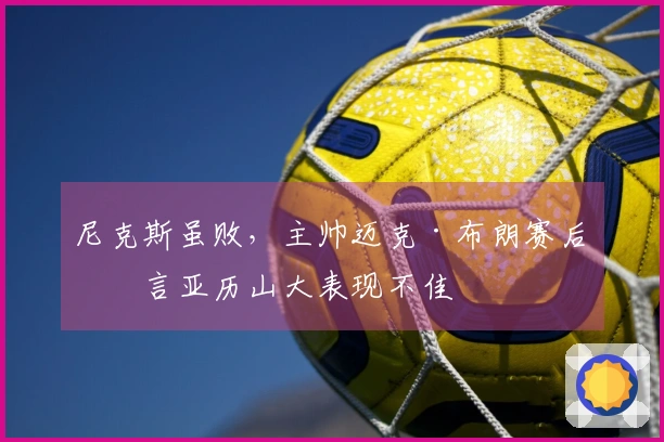 尼克斯虽败，主帅迈克·布朗赛后直言亚历山大表现不佳