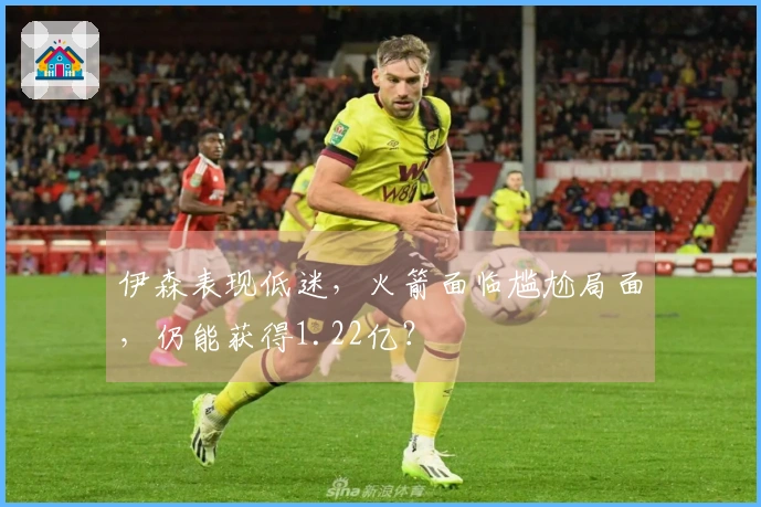 伊森表现低迷，火箭面临尴尬局面，仍能获得1.22亿？