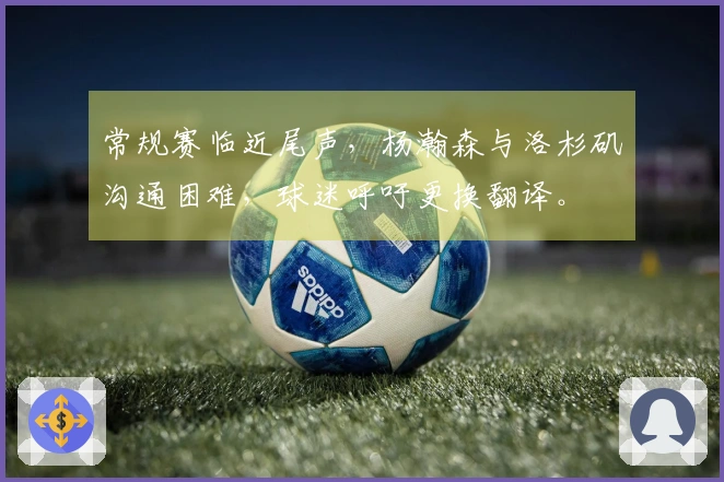 常规赛临近尾声，杨瀚森与洛杉矶沟通困难，球迷呼吁更换翻译。
