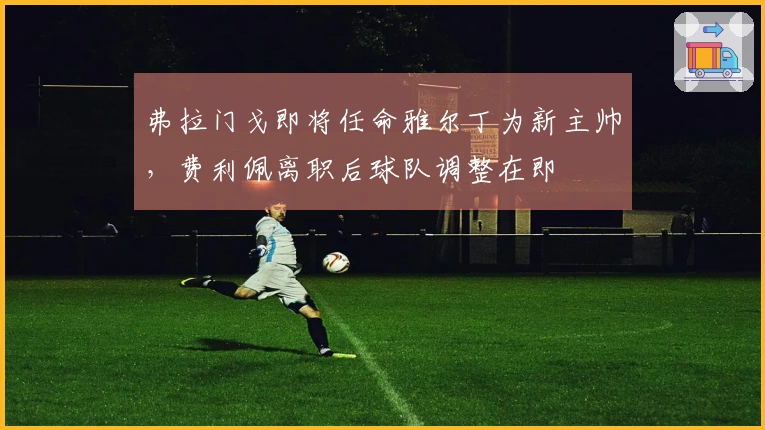 弗拉门戈即将任命雅尔丁为新主帅，费利佩离职后球队调整在即