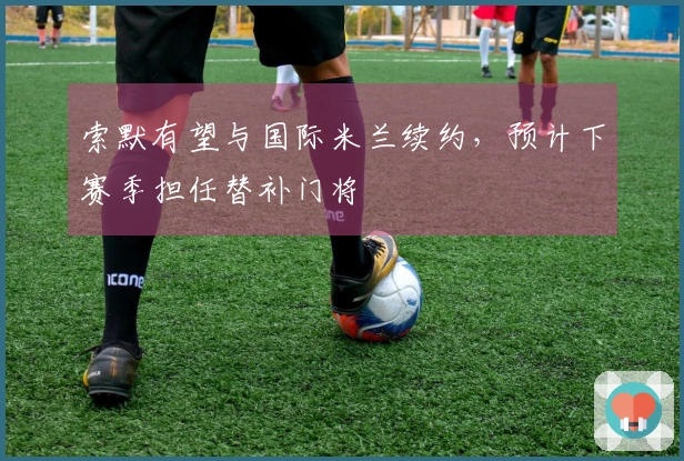 索默有望与国际米兰续约，预计下赛季担任替补门将