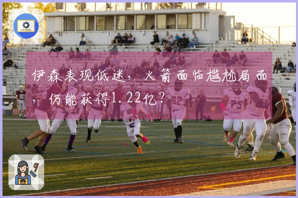 伊森表现低迷，火箭面临尴尬局面，仍能获得1.22亿？