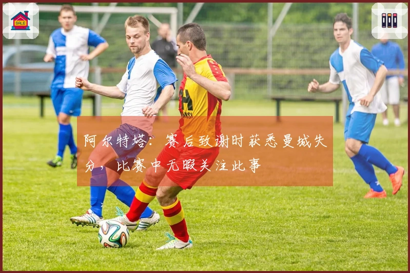 阿尔特塔：赛后致谢时获悉曼城失分，比赛中无暇关注此事