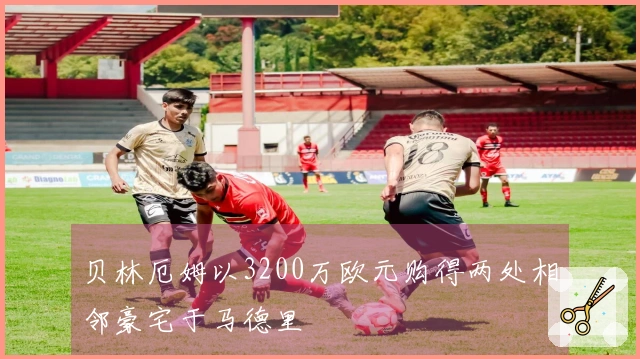 贝林厄姆以3200万欧元购得两处相邻豪宅于马德里