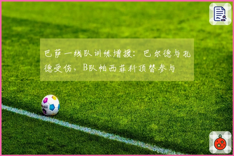 巴萨一线队训练增援：巴尔德与孔德受伤，B队帕西菲科顶替参与