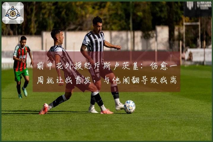 前申花外援怒斥斯卢茨基：伤愈一周就让我首发，与他闹翻导致我离队