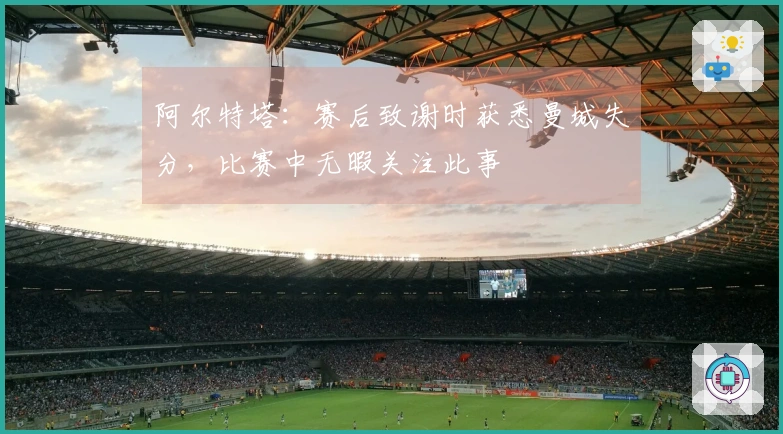 阿尔特塔：赛后致谢时获悉曼城失分，比赛中无暇关注此事
