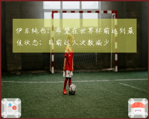 伊东纯也：希望在世界杯前达到最佳状态；目前过人次数减少
