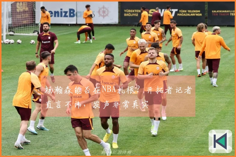杨瀚森能否在NBA扎根？开拓者记者直言不讳，发声非常真实