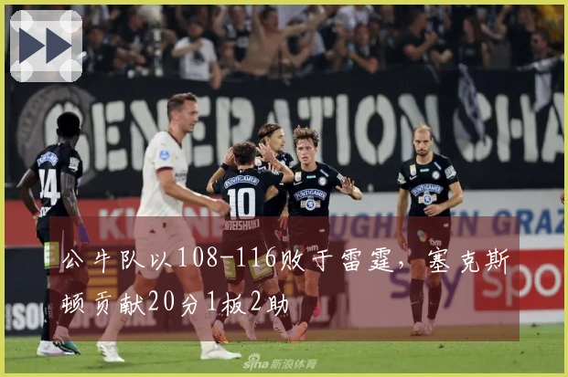 公牛队以108-116败于雷霆，塞克斯顿贡献20分1板2助