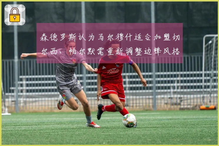 森德罗斯认为马尔穆什适合加盟切尔西，帕尔默需重新调整边锋风格