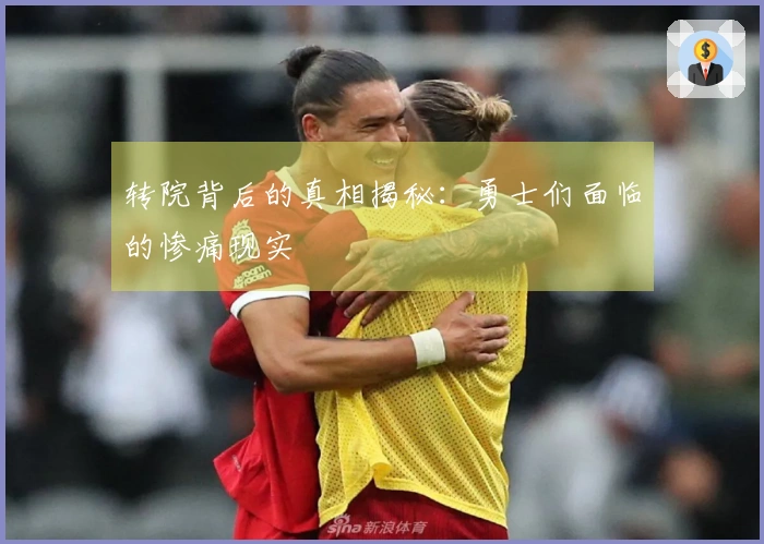 转院背后的真相揭秘：勇士们面临的惨痛现实