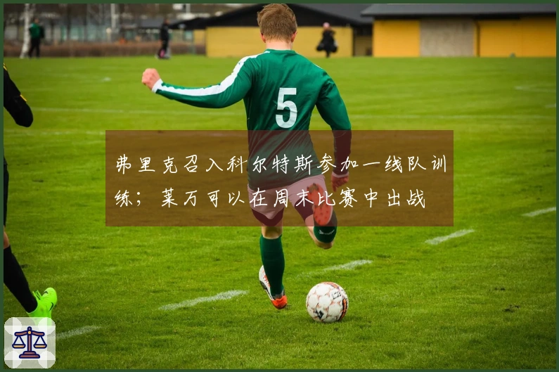 弗里克召入科尔特斯参加一线队训练；莱万可以在周末比赛中出战