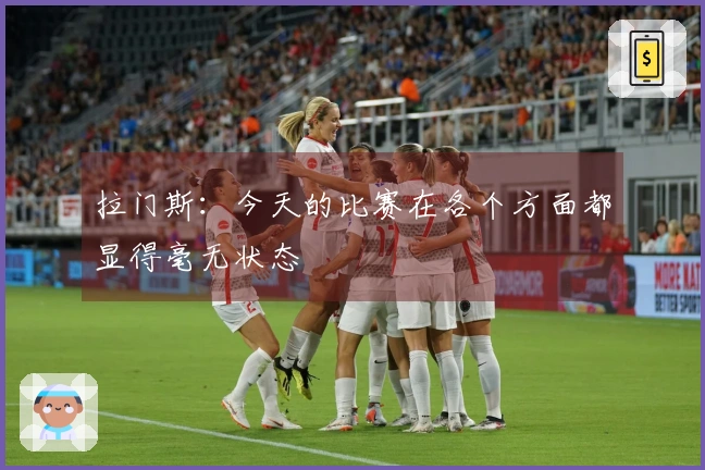 拉门斯：今天的比赛在各个方面都显得毫无状态
