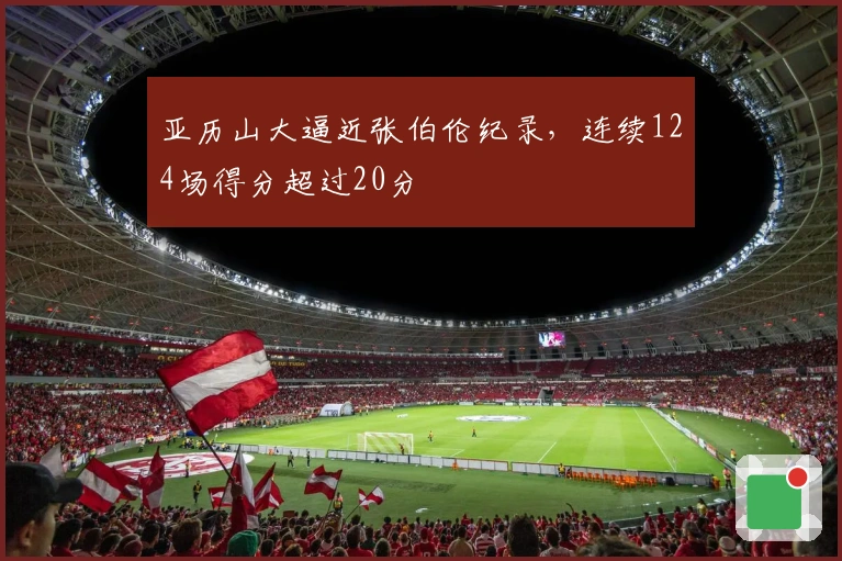 亚历山大逼近张伯伦纪录，连续124场得分超过20分