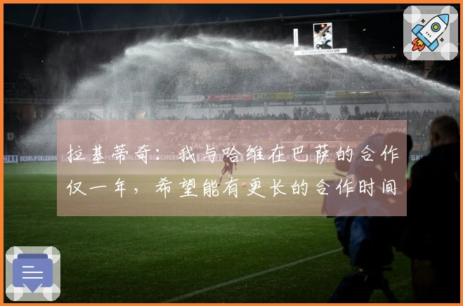 拉基蒂奇：我与哈维在巴萨的合作仅一年，希望能有更长的合作时间