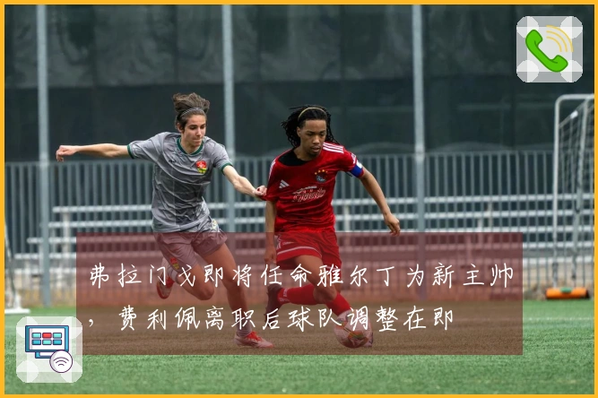 弗拉门戈即将任命雅尔丁为新主帅，费利佩离职后球队调整在即