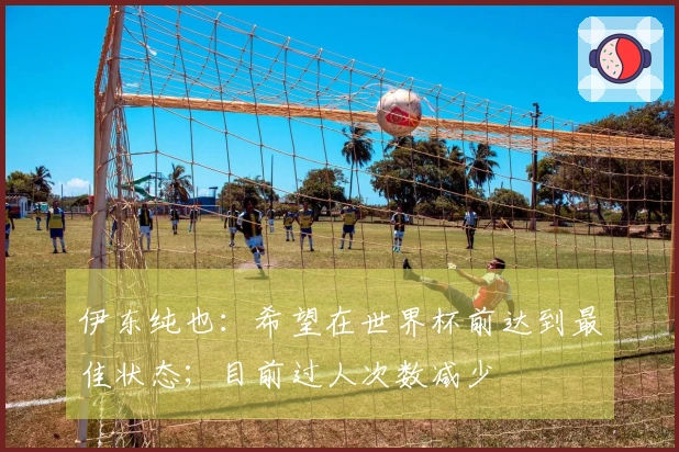 伊东纯也：希望在世界杯前达到最佳状态；目前过人次数减少