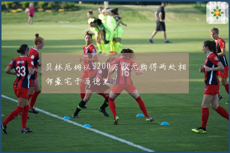 贝林厄姆以3200万欧元购得两处相邻豪宅于马德里