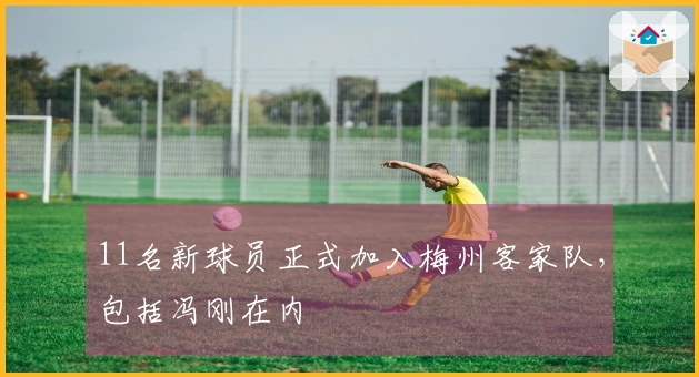 11名新球员正式加入梅州客家队，包括冯刚在内