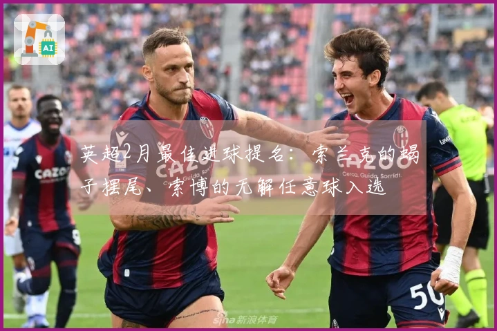 英超2月最佳进球提名：索兰克的蝎子摆尾、索博的无解任意球入选