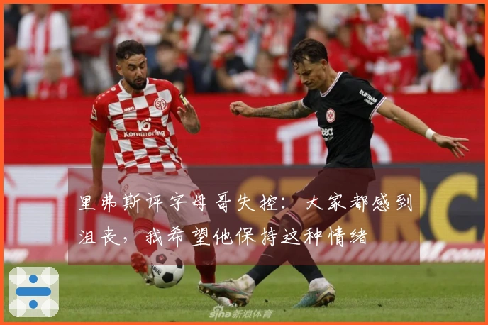 里弗斯评字母哥失控：大家都感到沮丧，我希望他保持这种情绪