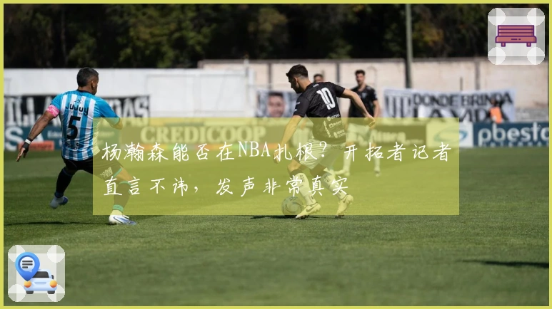 杨瀚森能否在NBA扎根？开拓者记者直言不讳，发声非常真实