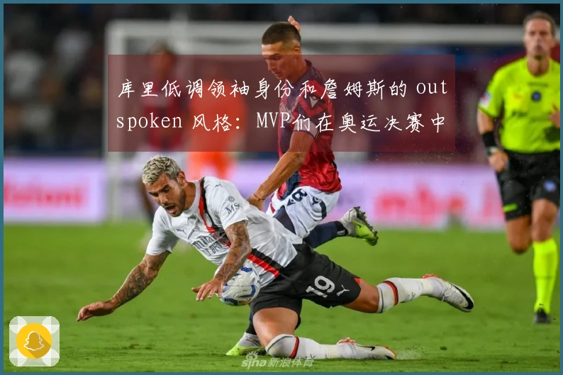 库里低调领袖身份和詹姆斯的 outspoken 风格：MVP们在奥运决赛中的信任选择