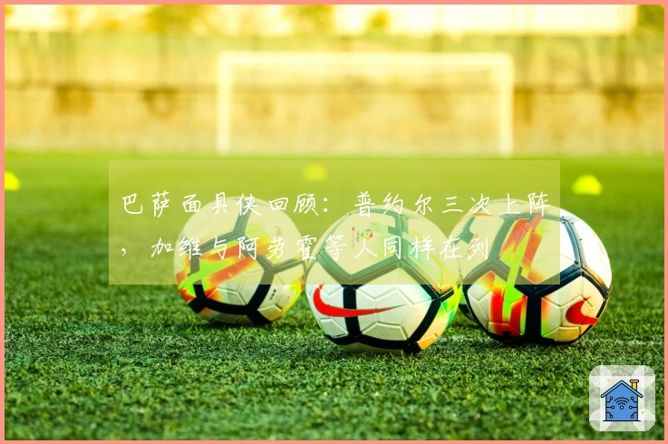 巴萨面具侠回顾：普约尔三次上阵，加维与阿劳霍等人同样在列