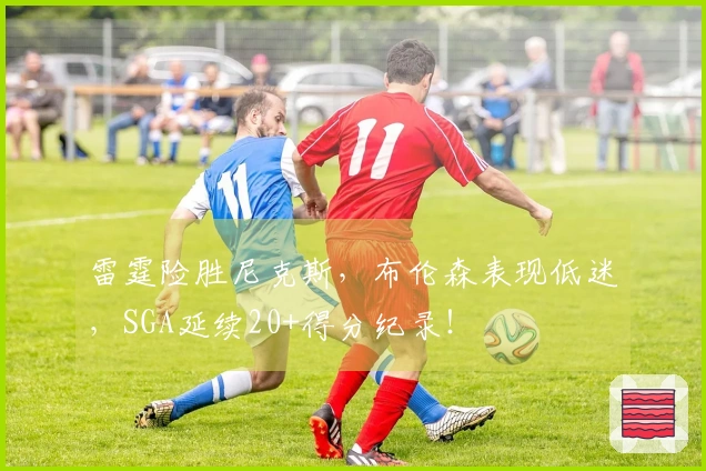 雷霆险胜尼克斯，布伦森表现低迷，SGA延续20+得分纪录！