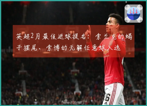 英超2月最佳进球提名：索兰克的蝎子摆尾、索博的无解任意球入选
