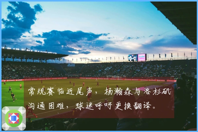 常规赛临近尾声，杨瀚森与洛杉矶沟通困难，球迷呼吁更换翻译。
