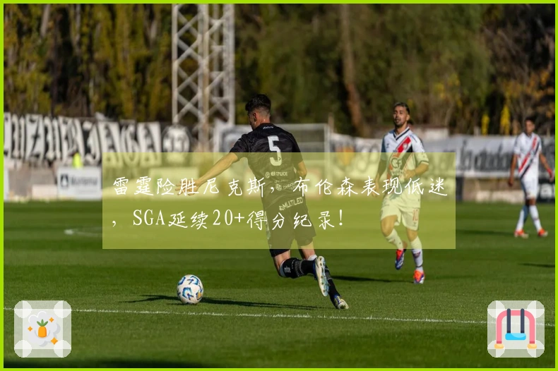 雷霆险胜尼克斯，布伦森表现低迷，SGA延续20+得分纪录！