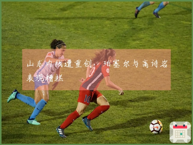 山东内线遭重创，珀塞尔与高诗岩表现糟糕