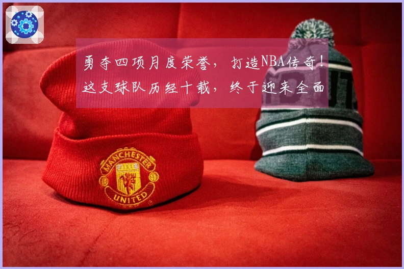 勇夺四项月度荣誉，打造NBA传奇！这支球队历经十载，终于迎来全面复兴