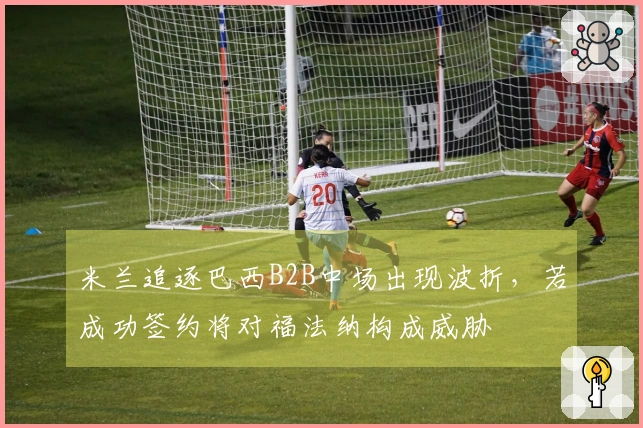 米兰追逐巴西B2B中场出现波折，若成功签约将对福法纳构成威胁