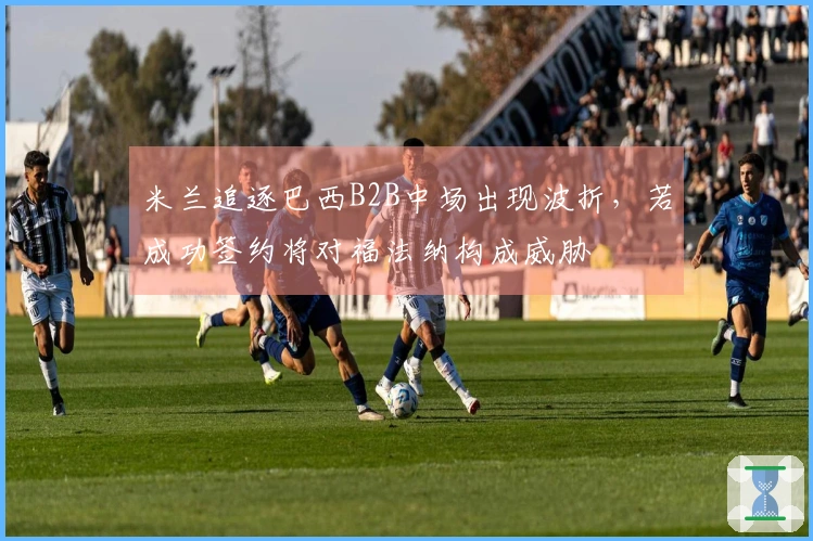 米兰追逐巴西B2B中场出现波折，若成功签约将对福法纳构成威胁